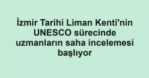 İzmir Tarihi Liman Kenti'nin UNESCO sürecinde uzmanların saha incelemesi başlıyor