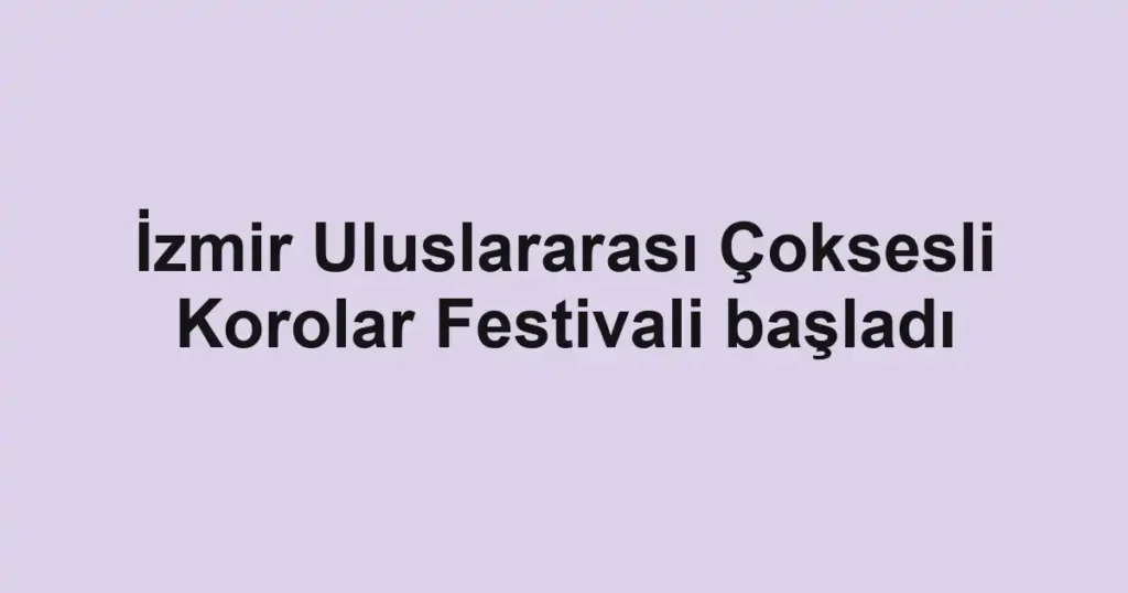 İzmir Uluslararası Çoksesli Korolar Festivali başladı