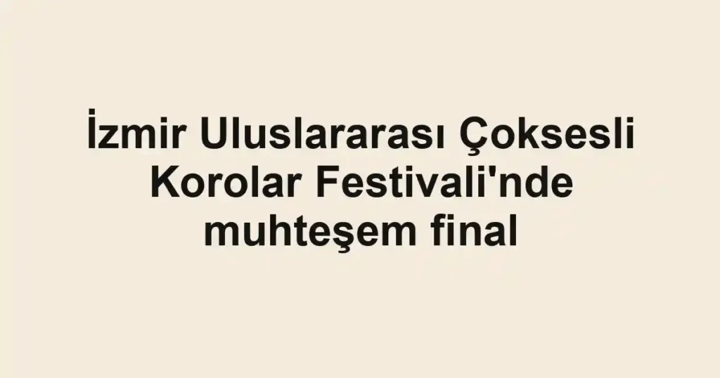 İzmir Uluslararası Çoksesli Korolar Festivali'nde muhteşem final
