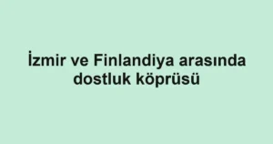 İzmir ve Finlandiya arasında dostluk köprüsü