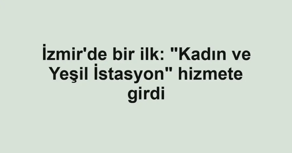 İzmir'de bir ilk: "Kadın ve Yeşil İstasyon" hizmete girdi