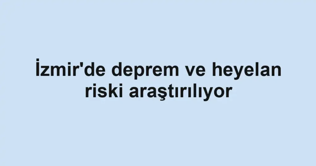 İzmir'de deprem ve heyelan riski araştırılıyor