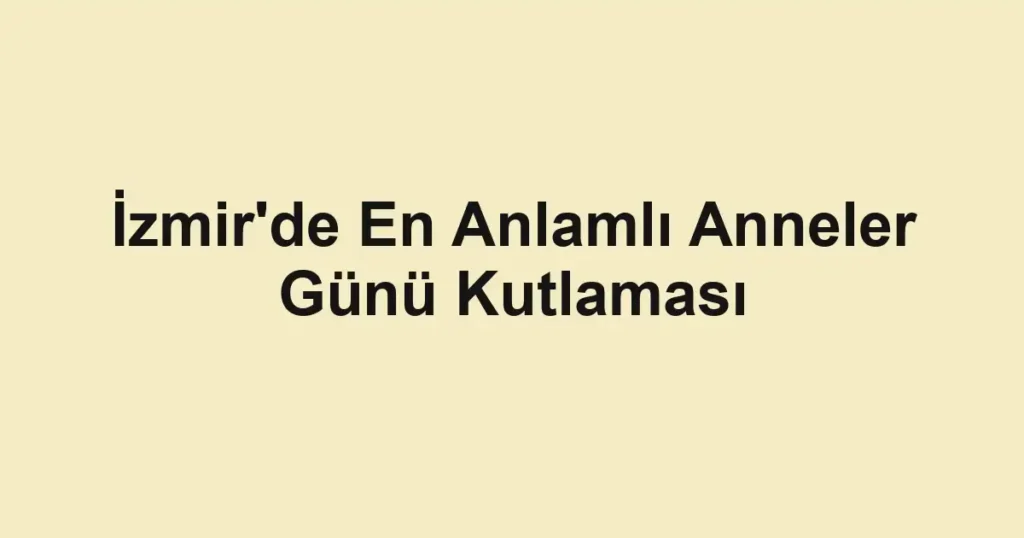 İzmir'de En Anlamlı Anneler Günü Kutlaması