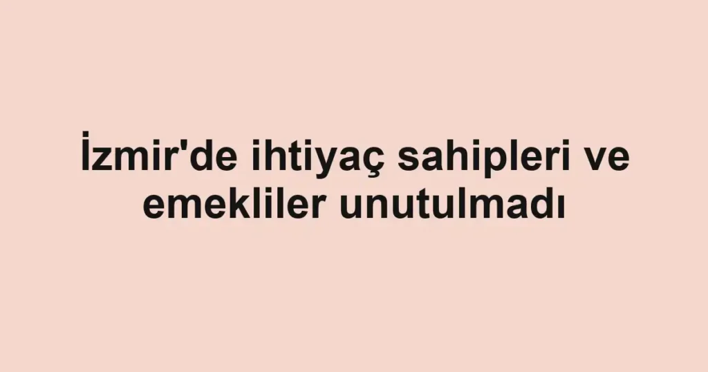 İzmir'de ihtiyaç sahipleri ve emekliler unutulmadı