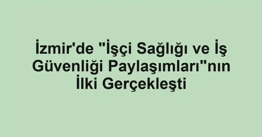 İzmir'de "İşçi Sağlığı ve İş Güvenliği Paylaşımları"nın İlki Gerçekleşti