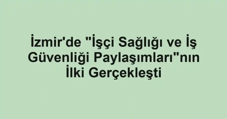 İzmir'de "İşçi Sağlığı ve İş Güvenliği Paylaşımları"nın İlki Gerçekleşti