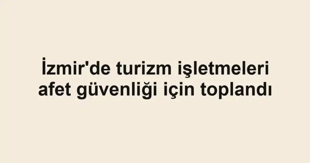 İzmir'de turizm işletmeleri afet güvenliği için toplandı