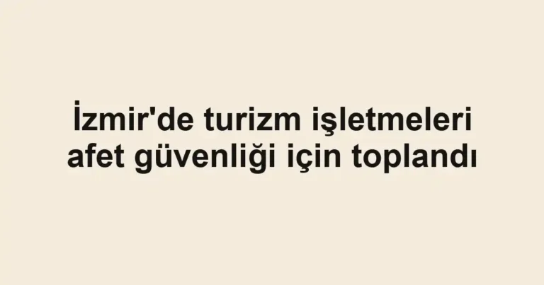 İzmir'de turizm işletmeleri afet güvenliği için toplandı