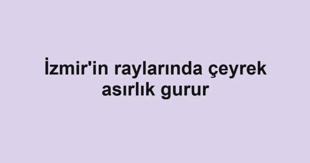 İzmir'in raylarında çeyrek asırlık gurur