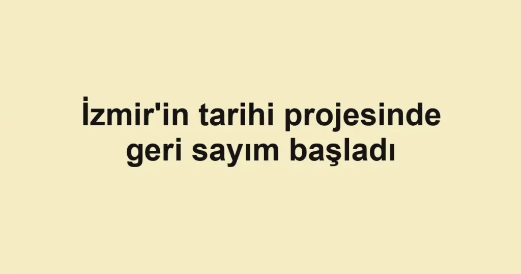 İzmir'in tarihi projesinde geri sayım başladı