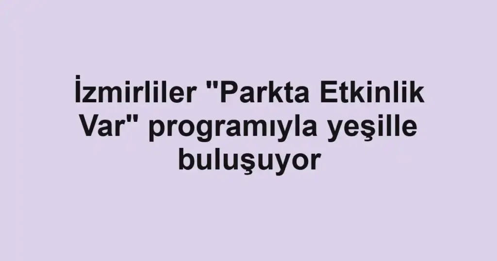 İzmirliler "Parkta Etkinlik Var" programıyla yeşille buluşuyor