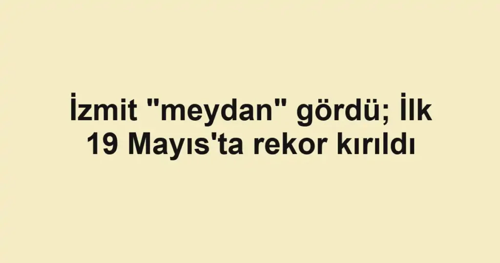 İzmit "meydan" gördü; İlk 19 Mayıs'ta rekor kırıldı