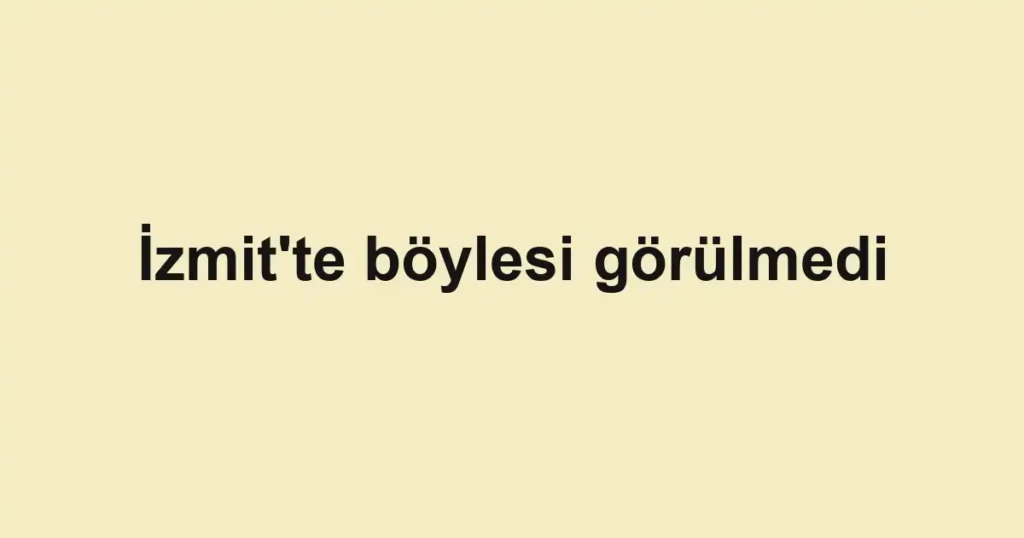 İzmit'te böylesi görülmedi