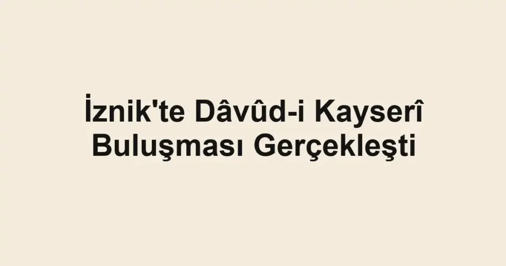 İznik'te Dâvûd-i Kayserî Buluşması Gerçekleşti
