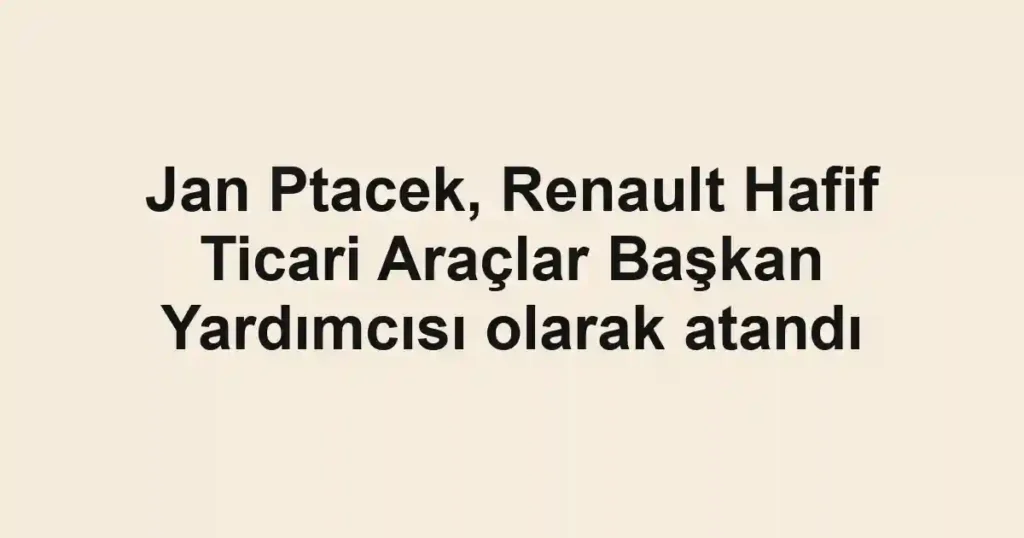 Jan Ptacek, Renault Hafif Ticari Araçlar Başkan Yardımcısı olarak atandı