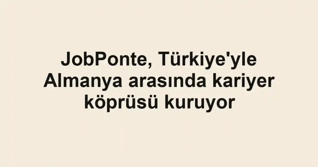 JobPonte, Türkiye'yle Almanya arasında kariyer köprüsü kuruyor