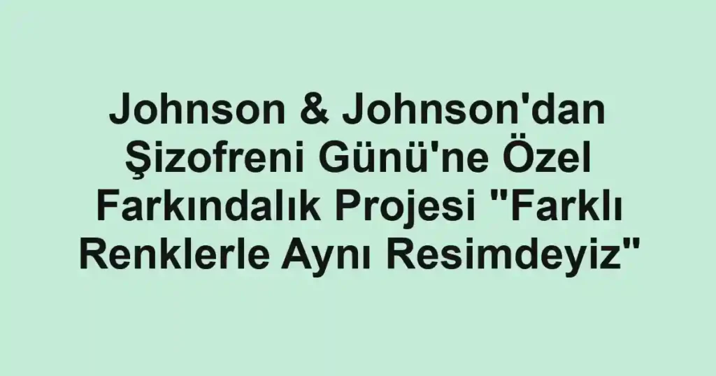 Johnson & Johnson'dan Şizofreni Günü'ne Özel Farkındalık Projesi "Farklı Renklerle Aynı Resimdeyiz"