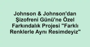 Johnson & Johnson'dan Şizofreni Günü'ne Özel Farkındalık Projesi "Farklı Renklerle Aynı Resimdeyiz"