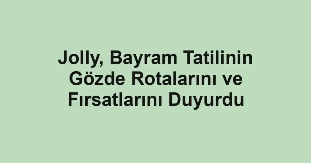 Jolly, Bayram Tatilinin Gözde Rotalarını ve Fırsatlarını Duyurdu
