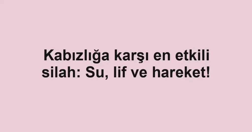 Kabızlığa karşı en etkili silah: Su, lif ve hareket!