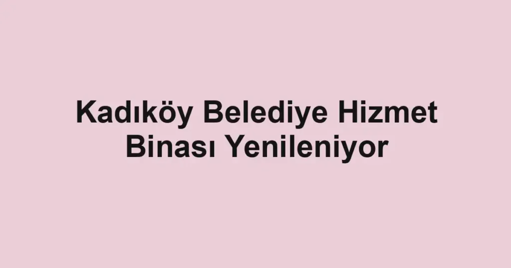 Kadıköy Belediye Hizmet Binası Yenileniyor