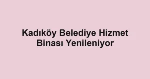 Kadıköy Belediye Hizmet Binası Yenileniyor
