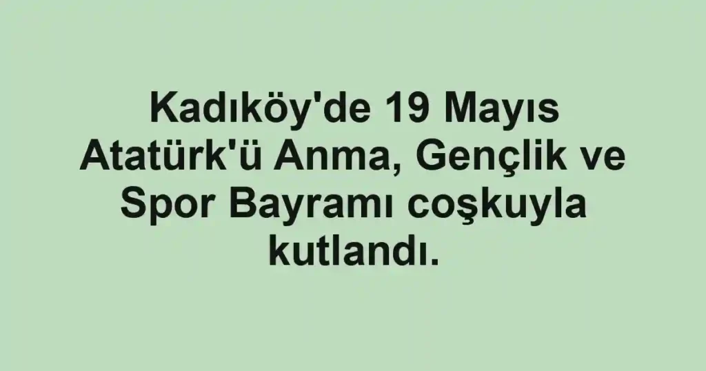 Kadıköy'de 19 Mayıs Atatürk'ü Anma, Gençlik ve Spor Bayramı coşkuyla kutlandı.