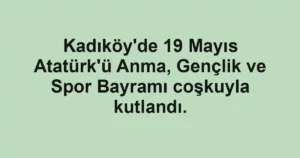 Kadıköy'de 19 Mayıs Atatürk'ü Anma, Gençlik ve Spor Bayramı coşkuyla kutlandı.