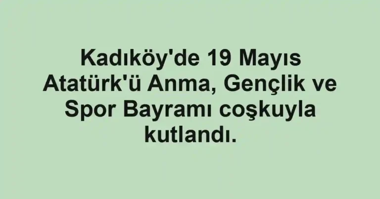 Kadıköy'de 19 Mayıs Atatürk'ü Anma, Gençlik ve Spor Bayramı coşkuyla kutlandı.