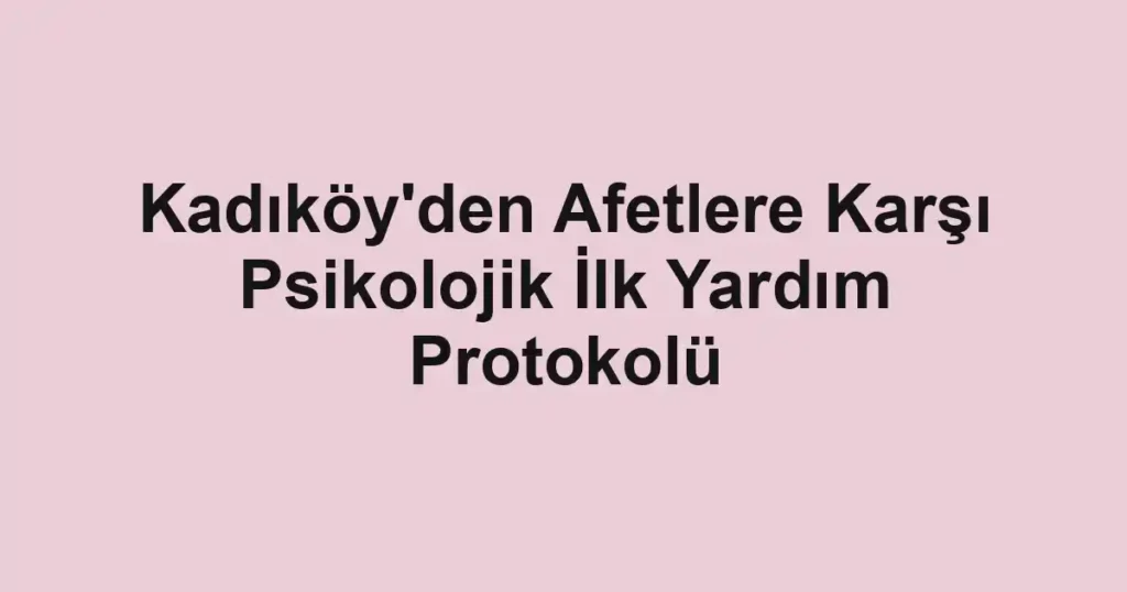 Kadıköy'den Afetlere Karşı Psikolojik İlk Yardım Protokolü