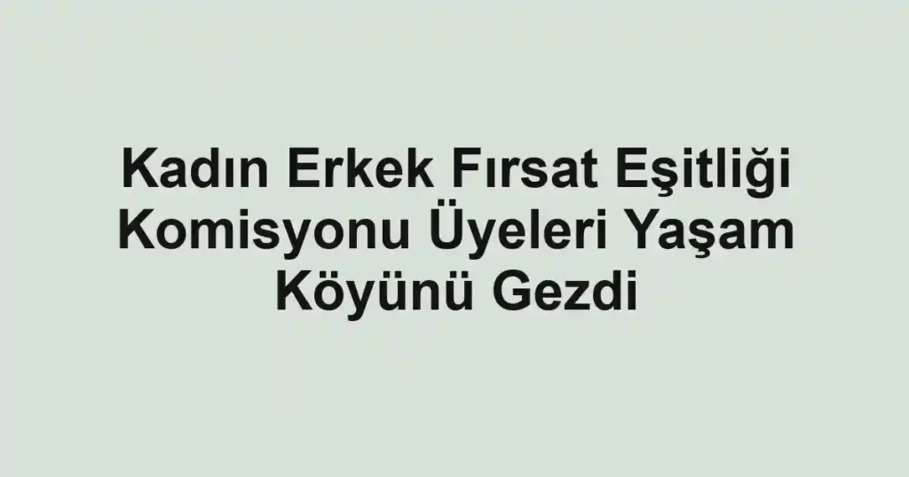 Kadın Erkek Fırsat Eşitliği Komisyonu Üyeleri Yaşam Köyünü Gezdi