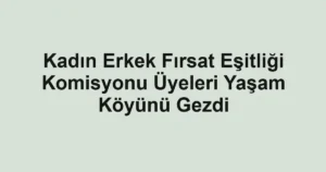 Kadın Erkek Fırsat Eşitliği Komisyonu Üyeleri Yaşam Köyünü Gezdi