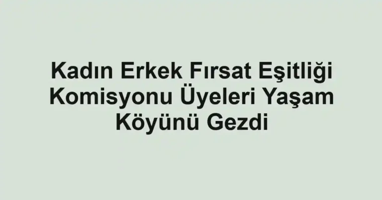 Kadın Erkek Fırsat Eşitliği Komisyonu Üyeleri Yaşam Köyünü Gezdi