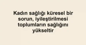 Kadın sağlığı küresel bir sorun, iyileştirilmesi toplumların sağlığını yükseltir