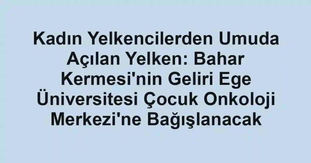 Kadın Yelkencilerden Umuda Açılan Yelken: Bahar Kermesi'nin Geliri Ege Üniversitesi Çocuk Onkoloji Merkezi'ne Bağışlanacak