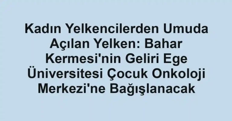 Kadın Yelkencilerden Umuda Açılan Yelken: Bahar Kermesi'nin Geliri Ege Üniversitesi Çocuk Onkoloji Merkezi'ne Bağışlanacak