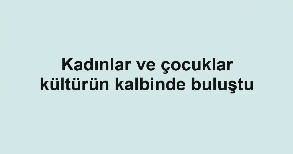 Kadınlar ve çocuklar kültürün kalbinde buluştu