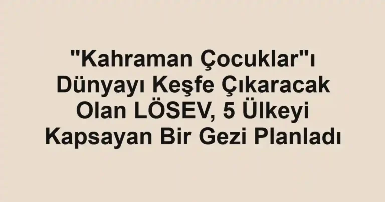 "Kahraman Çocuklar"ı Dünyayı Keşfe Çıkaracak Olan LÖSEV, 5 Ülkeyi Kapsayan Bir Gezi Planladı