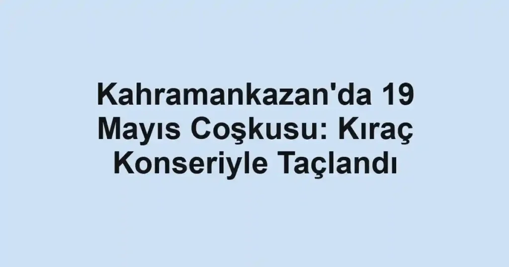Kahramankazan'da 19 Mayıs Coşkusu: Kıraç Konseriyle Taçlandı