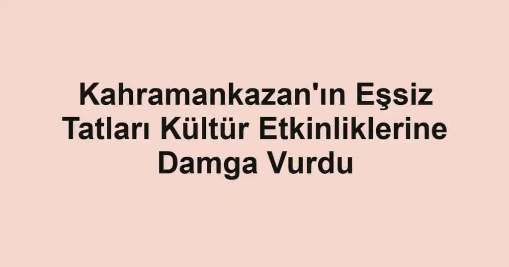 Kahramankazan'ın Eşsiz Tatları Kültür Etkinliklerine Damga Vurdu