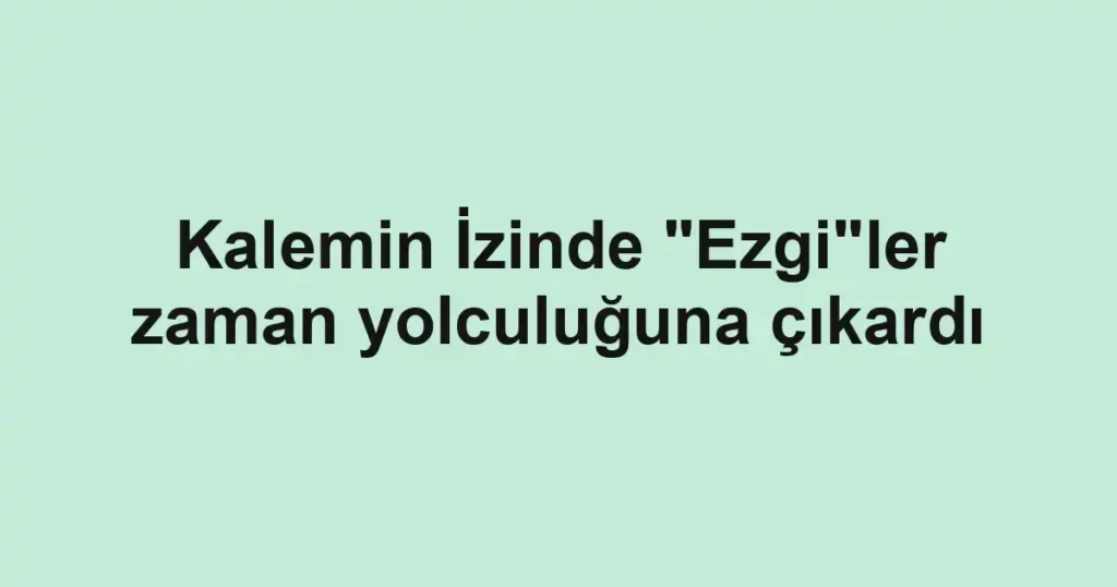 Kalemin İzinde "Ezgi"ler zaman yolculuğuna çıkardı