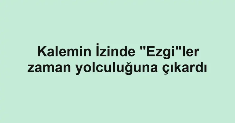Kalemin İzinde "Ezgi"ler zaman yolculuğuna çıkardı