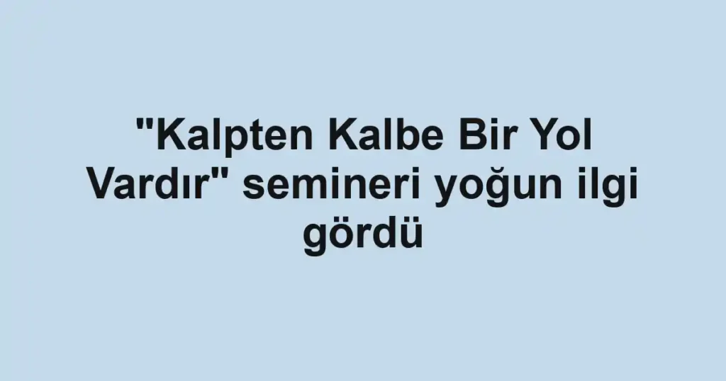 "Kalpten Kalbe Bir Yol Vardır" semineri yoğun ilgi gördü