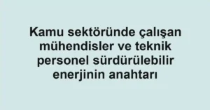 Kamu sektöründe çalışan mühendisler ve teknik personel sürdürülebilir enerjinin anahtarı