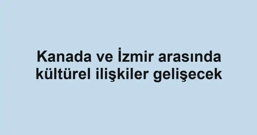 Kanada ve İzmir arasında kültürel ilişkiler gelişecek
