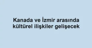 Kanada ve İzmir arasında kültürel ilişkiler gelişecek