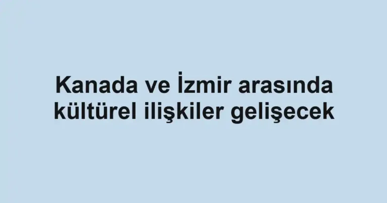 Kanada ve İzmir arasında kültürel ilişkiler gelişecek