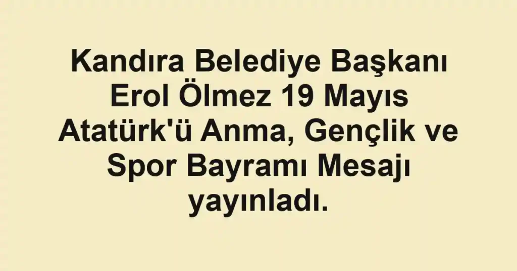 Kandıra Belediye Başkanı Erol Ölmez 19 Mayıs Atatürk'ü Anma, Gençlik ve Spor Bayramı Mesajı yayınladı.