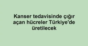 Kanser tedavisinde çığır açan hücreler Türkiye'de üretilecek
