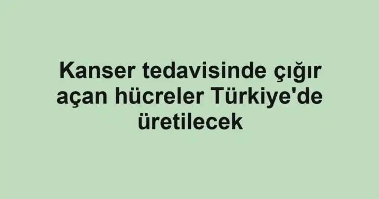 Kanser tedavisinde çığır açan hücreler Türkiye'de üretilecek